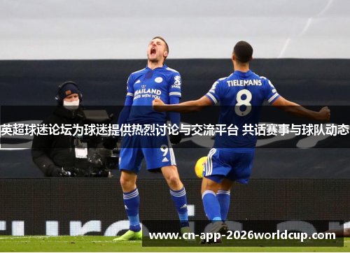 英超球迷论坛为球迷提供热烈讨论与交流平台 共话赛事与球队动态