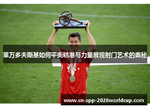莱万多夫斯基如何平衡精准与力量展现射门艺术的奥秘 莱万多夫斯基如何平衡精准与力量展现射门艺术的奥秘