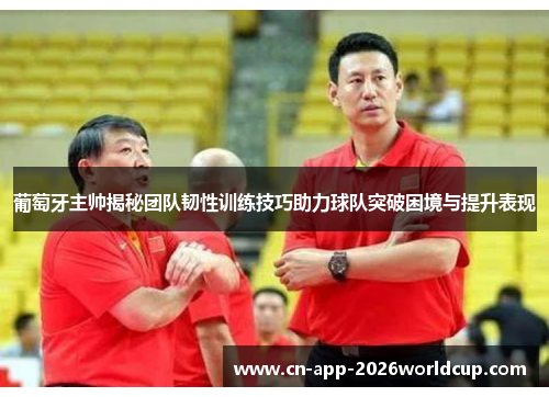 葡萄牙主帅揭秘团队韧性训练技巧助力球队突破困境与提升表现