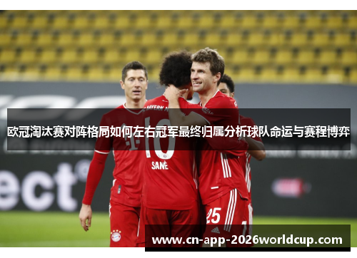 欧冠淘汰赛对阵格局如何左右冠军最终归属分析球队命运与赛程博弈