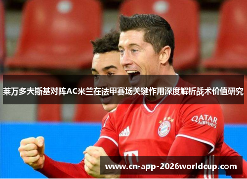 莱万多夫斯基对阵AC米兰在法甲赛场关键作用深度解析战术价值研究