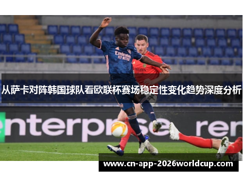 从萨卡对阵韩国球队看欧联杯赛场稳定性变化趋势深度分析 从萨卡对阵韩国球队看欧联杯赛场稳定性变化趋势深度分析