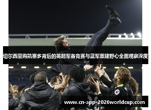 切尔西豪购凯塞多背后的英超军备竞赛与蓝军重建野心全面观察深度